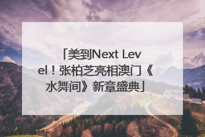 美到Next Level！张柏芝亮相澳门《水舞间》新章盛典